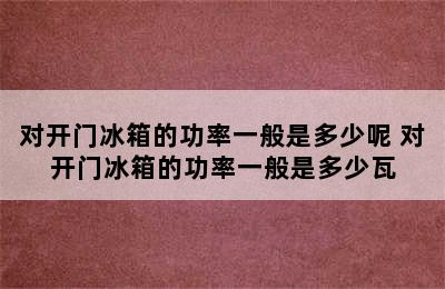 对开门冰箱的功率一般是多少呢 对开门冰箱的功率一般是多少瓦